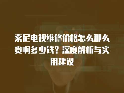 索尼電視維修價(jià)格怎么那么貴啊多少錢？深度解析與實(shí)用建議