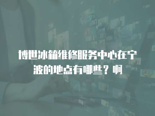 博世冰箱維修服務中心在寧波的地點有哪些？啊