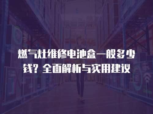 燃氣灶維修電池盒一般多少錢？全面解析與實用建議