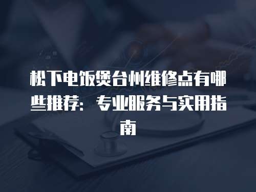 松下電飯煲臺州維修點有哪些推薦：專業服務與實用指南