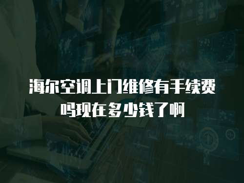 海爾空調上門維修有手續費嗎現在多少錢了啊