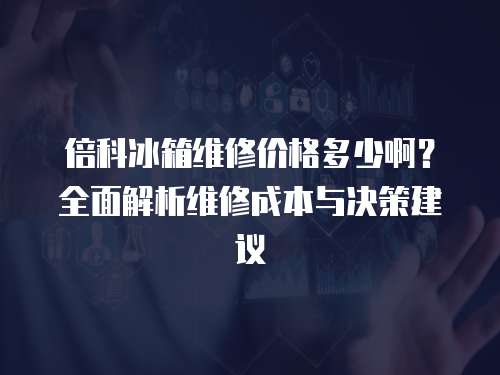 倍科冰箱維修價格多少啊？全面解析維修成本與決策建議