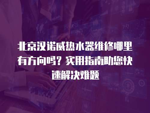 北京漢諾威熱水器維修哪里有方向嗎？實用指南助您快速解決難題