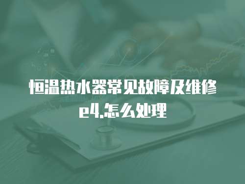 恒溫熱水器常見故障及維修e4.怎么處理