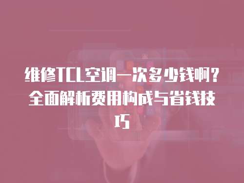 維修TCL空調一次多少錢啊？全面解析費用構成與省錢技巧