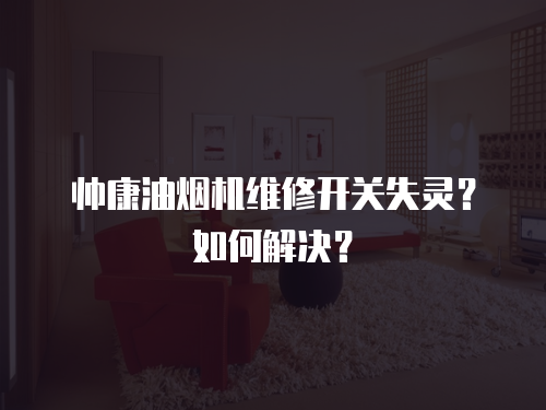帥康油煙機維修開關失靈？如何解決？