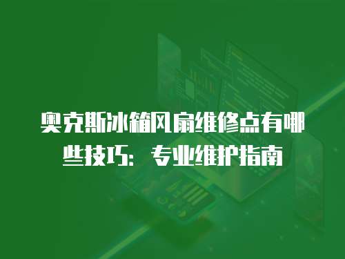 奧克斯冰箱風(fēng)扇維修點(diǎn)有哪些技巧：專(zhuān)業(yè)維護(hù)指南