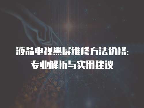 液晶電視黑屏維修方法價格：專業解析與實用建議