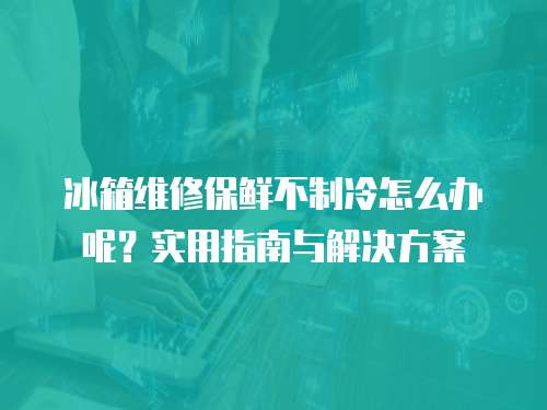 冰箱維修保鮮不制冷怎么辦呢？實(shí)用指南與解決方案