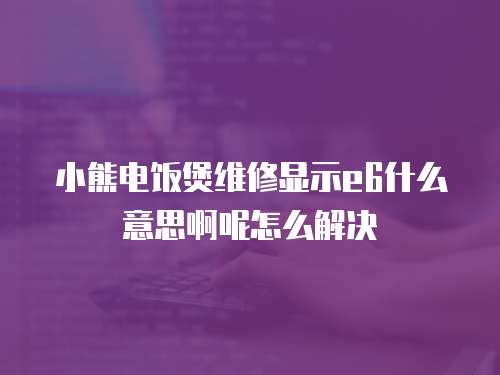 小熊電飯煲維修顯示e6什么意思啊呢怎么解決