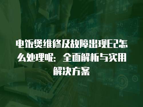 電飯煲維修及故障出現E2怎么處理呢：全面解析與實用解決方案