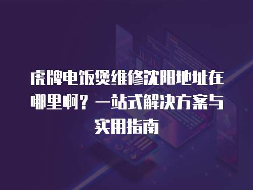 虎牌電飯煲維修沈陽地址在哪里啊？一站式解決方案與實用指南