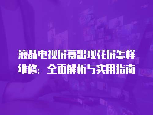 液晶電視屏幕出現花屏怎樣維修：全面解析與實用指南