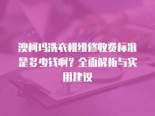 澳柯瑪洗衣機(jī)維修收費(fèi)標(biāo)準(zhǔn)是多少錢啊？全面解析與實(shí)用建議