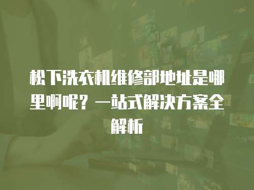 松下洗衣機維修部地址是哪里啊呢？一站式解決方案全解析