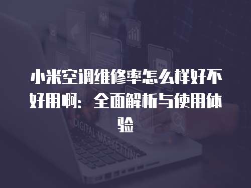 小米空調(diào)維修率怎么樣好不好用?。喝娼馕雠c使用體驗(yàn)