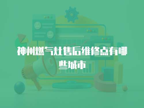 神州燃氣灶售后維修點有哪些城市
