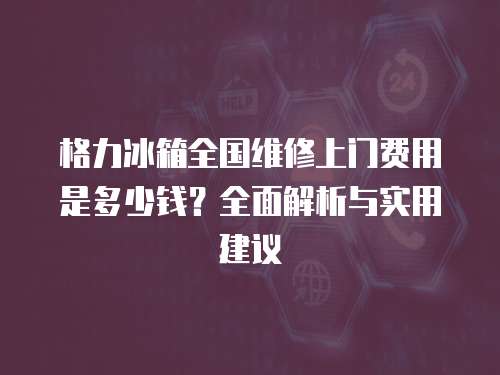 格力冰箱全國(guó)維修上門(mén)費(fèi)用是多少錢(qián)？全面解析與實(shí)用建議