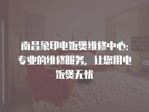 南昌象印電飯煲維修中心：專業(yè)的維修服務(wù)，讓您用電飯煲無憂
