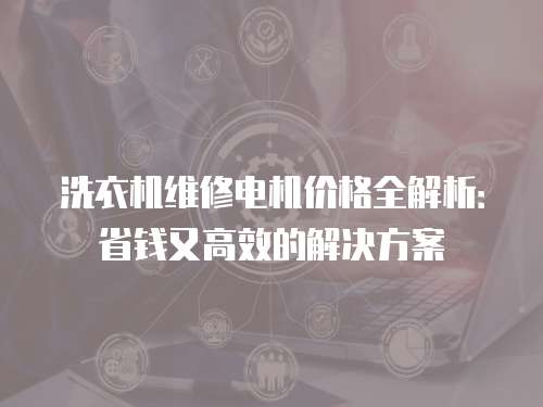 洗衣機維修電機價格全解析：省錢又高效的解決方案