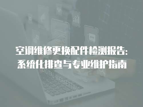 空調維修更換配件檢測報告：系統化排查與專業維護指南