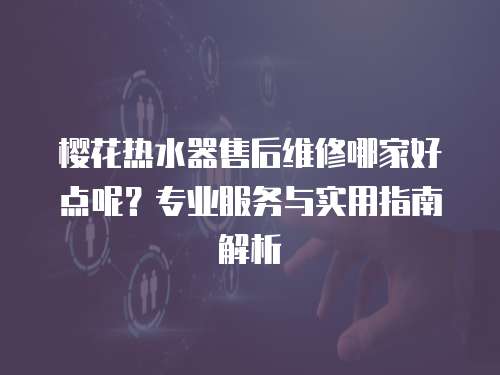 櫻花熱水器售后維修哪家好點呢？專業服務與實用指南解析