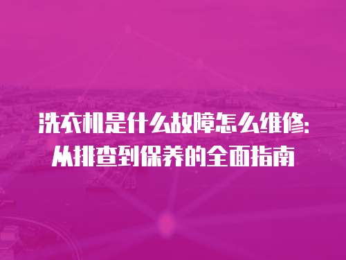 洗衣機是什么故障怎么維修：從排查到保養的全面指南