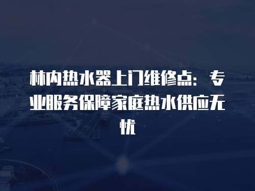 林內(nèi)熱水器上門維修點(diǎn)：專業(yè)服務(wù)保障家庭熱水供應(yīng)無(wú)憂