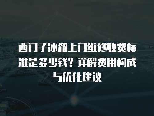 西門子冰箱上門維修收費(fèi)標(biāo)準(zhǔn)是多少錢？詳解費(fèi)用構(gòu)成與優(yōu)化建議