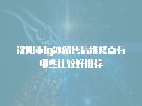 沈陽市lg冰箱售后維修點有哪些比較好推薦