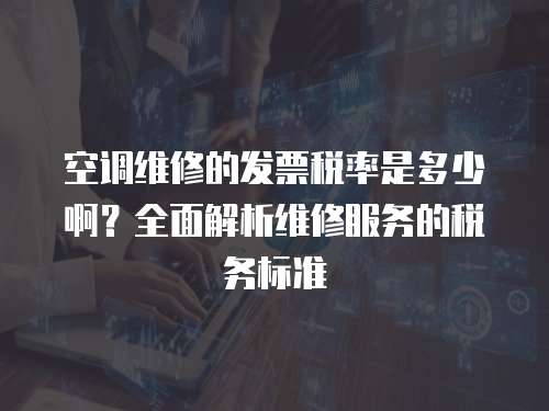 空調維修的發票稅率是多少啊？全面解析維修服務的稅務標準