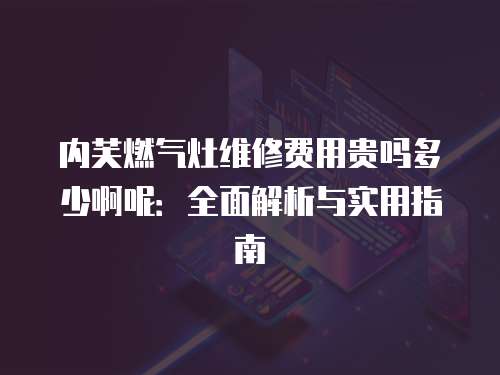 內芙燃氣灶維修費用貴嗎多少啊呢：全面解析與實用指南