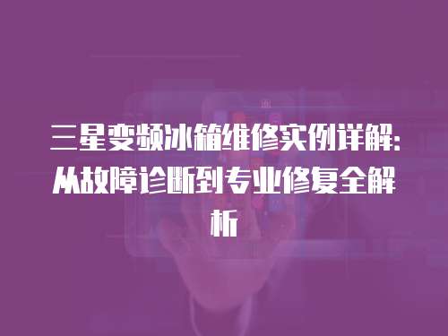 三星變頻冰箱維修實例詳解：從故障診斷到專業修復全解析