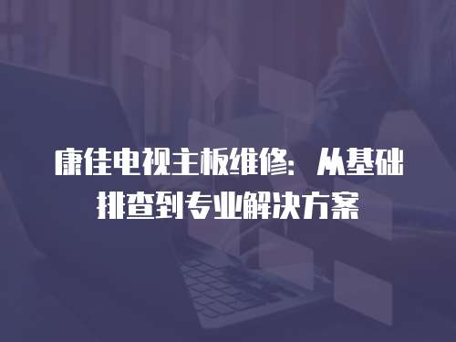 康佳電視主板維修：從基礎排查到專業解決方案