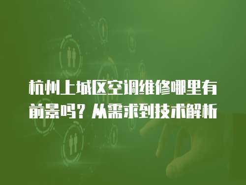 杭州上城區空調維修哪里有前景嗎？從需求到技術解析