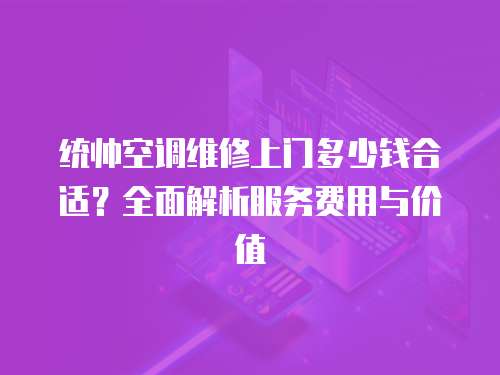 統帥空調維修上門多少錢合適？全面解析服務費用與價值