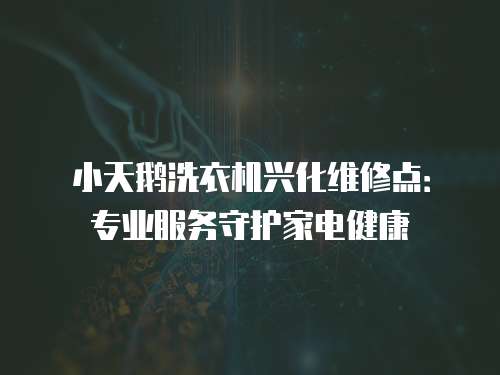 小天鵝洗衣機興化維修點：專業服務守護家電健康
