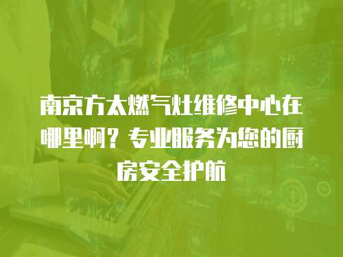 南京方太燃氣灶維修中心在哪里啊？專業服務為您的廚房安全護航