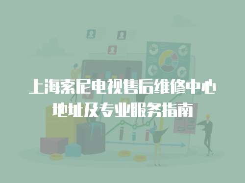 上海索尼電視售后維修中心地址及專業服務指南
