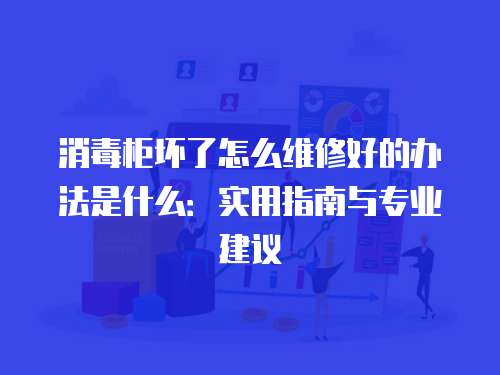 消毒柜壞了怎么維修好的辦法是什么：實用指南與專業建議