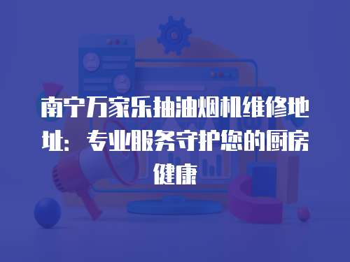 南寧萬家樂抽油煙機維修地址：專業服務守護您的廚房健康