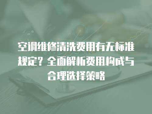 空調(diào)維修清洗費(fèi)用有無標(biāo)準(zhǔn)規(guī)定？全面解析費(fèi)用構(gòu)成與合理選擇策略