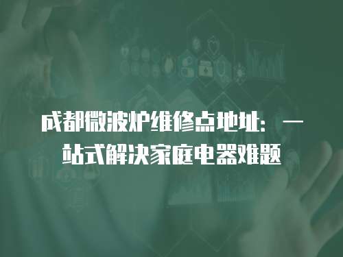 成都微波爐維修點地址：一站式解決家庭電器難題