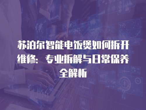 蘇泊爾智能電飯煲如何拆開維修：專業拆解與日常保養全解析