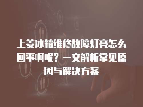 上菱冰箱維修故障燈亮怎么回事啊呢？一文解析常見原因與解決方案