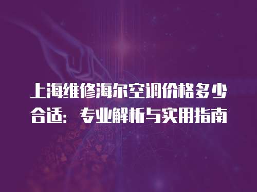 上海維修海爾空調(diào)價格多少合適：專業(yè)解析與實用指南