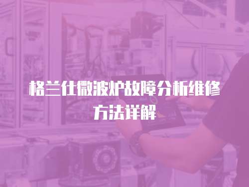 格蘭仕微波爐故障分析維修方法詳解