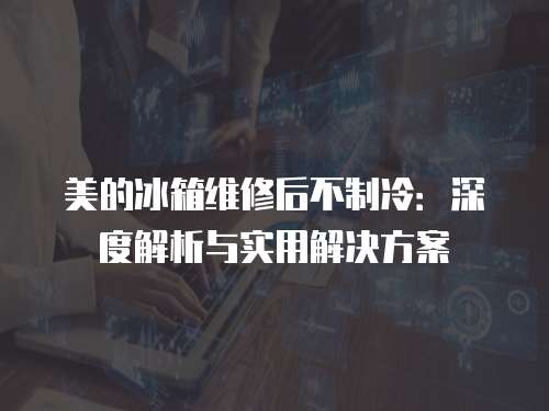美的冰箱維修后不制冷：深度解析與實用解決方案