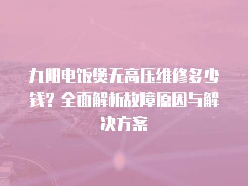 九陽(yáng)電飯煲無(wú)高壓維修多少錢？全面解析故障原因與解決方案