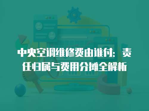 中央空調維修費由誰付：責任歸屬與費用分攤全解析